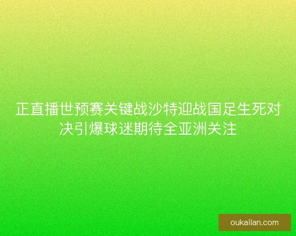 正直播世预赛关键战沙特迎战国足生死对决引爆球迷期待全亚洲关注