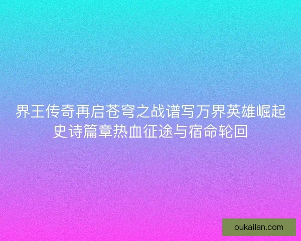 界王传奇再启苍穹之战谱写万界英雄崛起史诗篇章热血征途与宿命轮回