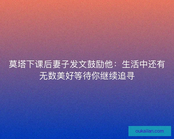 莫塔下课后妻子发文鼓励他：生活中还有无数美好等待你继续追寻