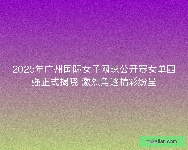 2025年广州国际女子网球公开赛女单四强正式揭晓 激烈角逐精彩纷呈