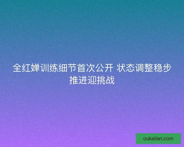 全红婵训练细节首次公开 状态调整稳步推进迎挑战