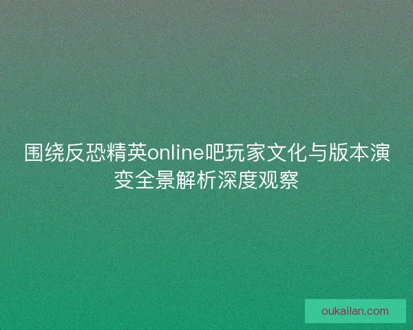围绕反恐精英online吧玩家文化与版本演变全景解析深度观察