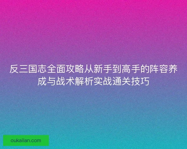 反三国志全面攻略从新手到高手的阵容养成与战术解析实战通关技巧