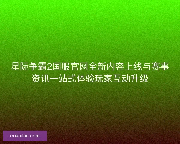 星际争霸2国服官网全新内容上线与赛事资讯一站式体验玩家互动升级