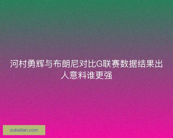 河村勇辉与布朗尼对比G联赛数据结果出人意料谁更强