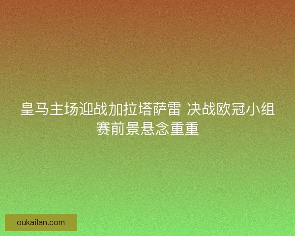 皇马主场迎战加拉塔萨雷 决战欧冠小组赛前景悬念重重