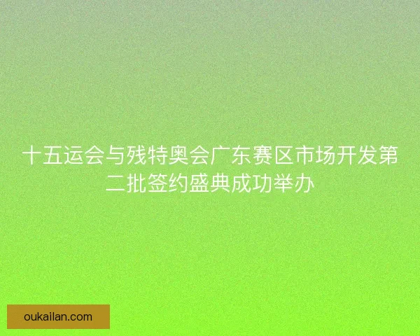 十五运会与残特奥会广东赛区市场开发第二批签约盛典成功举办