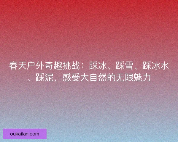 春天户外奇趣挑战：踩冰、踩雪、踩冰水、踩泥，感受大自然的无限魅力