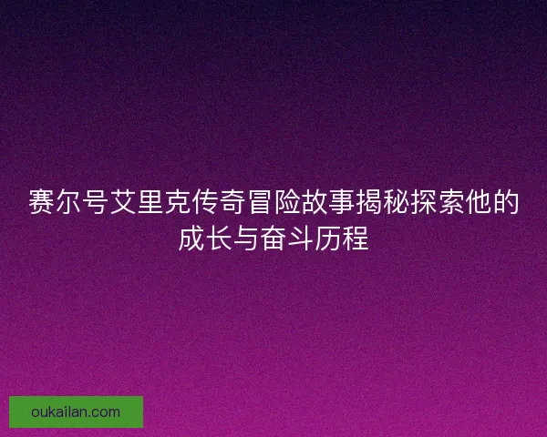 赛尔号艾里克传奇冒险故事揭秘探索他的成长与奋斗历程