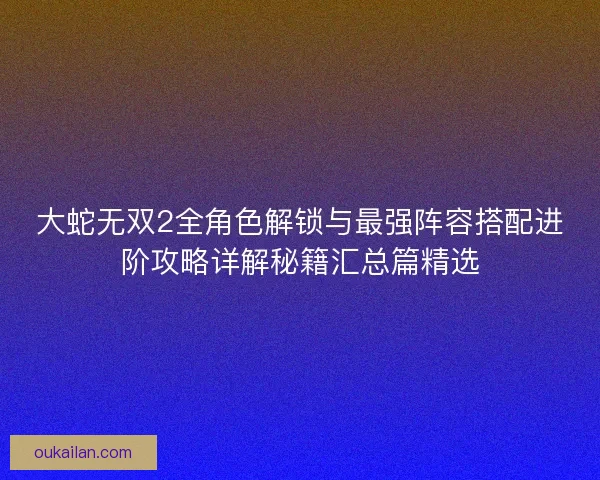 大蛇无双2全角色解锁与最强阵容搭配进阶攻略详解秘籍汇总篇精选