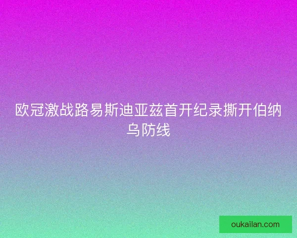 欧冠激战路易斯迪亚兹首开纪录撕开伯纳乌防线