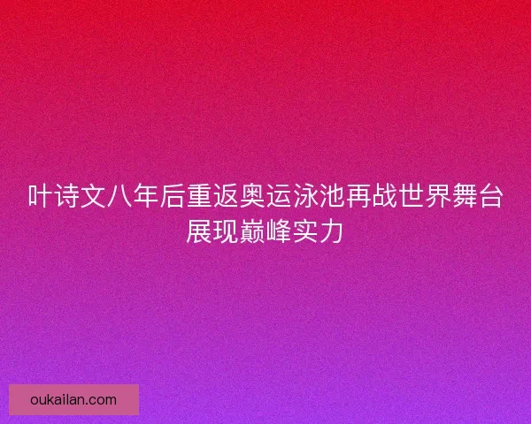 叶诗文八年后重返奥运泳池再战世界舞台展现巅峰实力 叶诗文八年后重返奥运泳池再战世界舞台展现巅峰实力