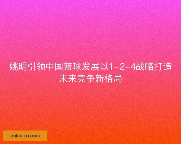 姚明引领中国篮球发展以1-2-4战略打造未来竞争新格局 姚明引领中国篮球发展以1-2-4战略打造未来竞争新格局