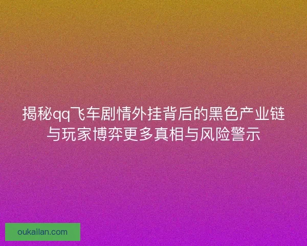揭秘qq飞车剧情外挂背后的黑色产业链与玩家博弈更多真相与风险警示