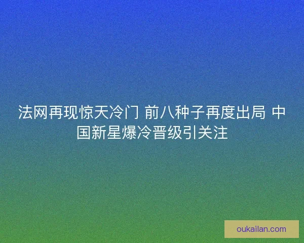 法网再现惊天冷门 前八种子再度出局 中国新星爆冷晋级引关注