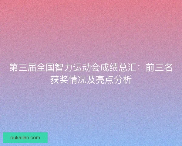 第三届全国智力运动会成绩总汇：前三名获奖情况及亮点分析