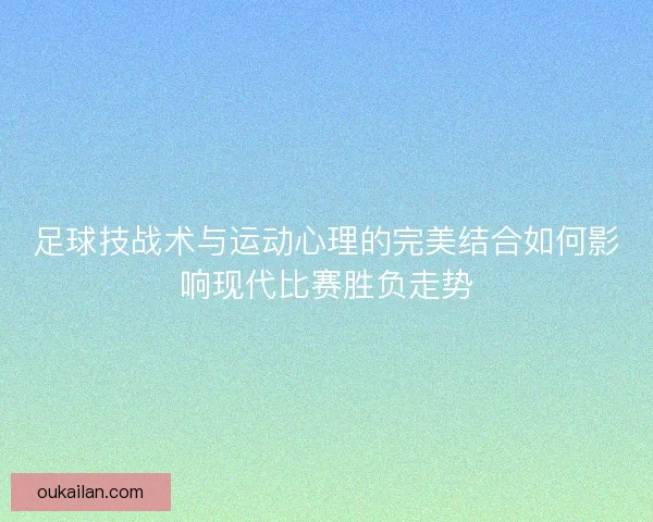 足球技战术与运动心理的完美结合如何影响现代比赛胜负走势