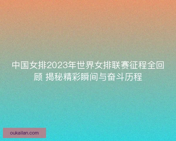 中国女排2023年世界女排联赛征程全回顾 揭秘精彩瞬间与奋斗历程