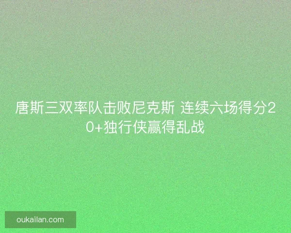 唐斯三双率队击败尼克斯 连续六场得分20+独行侠赢得乱战