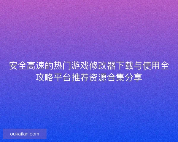 安全高速的热门游戏修改器下载与使用全攻略平台推荐资源合集分享