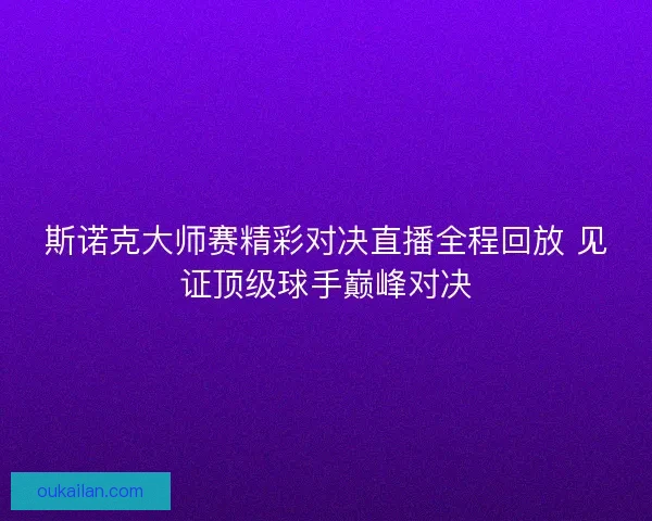 斯诺克大师赛精彩对决直播全程回放 见证顶级球手巅峰对决