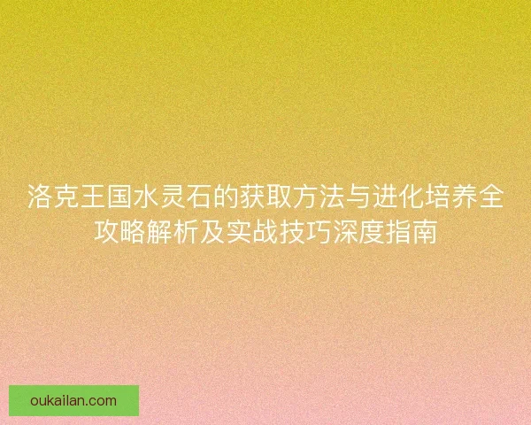 洛克王国水灵石的获取方法与进化培养全攻略解析及实战技巧深度指南