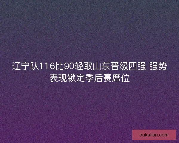 辽宁队116比90轻取山东晋级四强 强势表现锁定季后赛席位