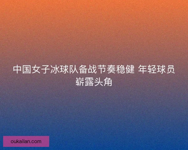 中国女子冰球队备战节奏稳健 年轻球员崭露头角