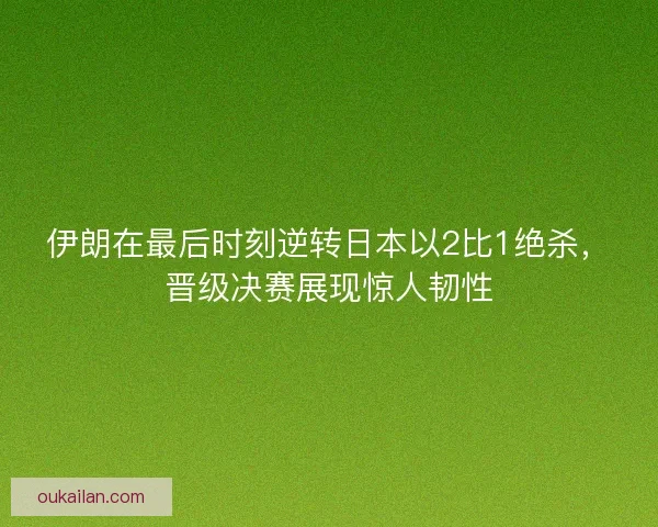 伊朗在最后时刻逆转日本以2比1绝杀，晋级决赛展现惊人韧性