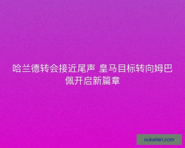 哈兰德转会接近尾声 皇马目标转向姆巴佩开启新篇章