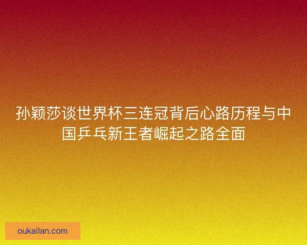 孙颖莎谈世界杯三连冠背后心路历程与中国乒乓新王者崛起之路全面