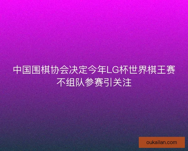 中国围棋协会决定今年LG杯世界棋王赛不组队参赛引关注
