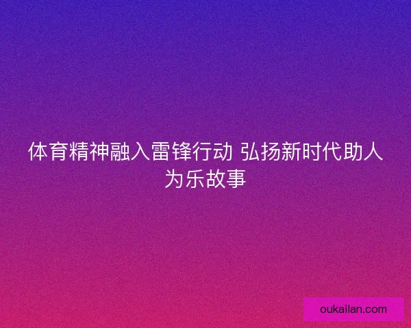 体育精神融入雷锋行动 弘扬新时代助人为乐故事