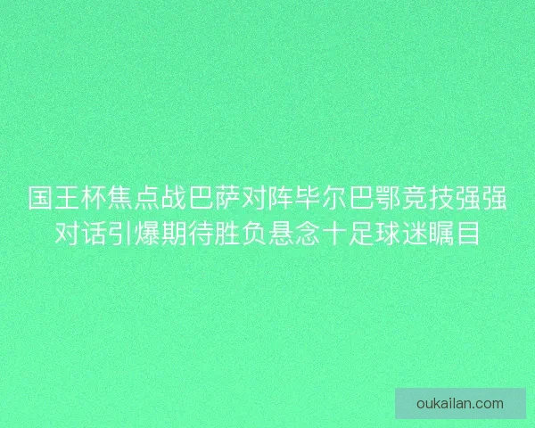 国王杯焦点战巴萨对阵毕尔巴鄂竞技强强对话引爆期待胜负悬念十足球迷瞩目