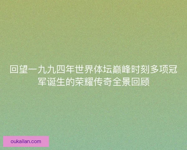 回望一九九四年世界体坛巅峰时刻多项冠军诞生的荣耀传奇全景回顾