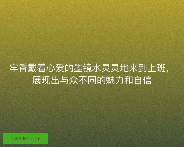 牢香戴着心爱的墨镜水灵灵地来到上班，展现出与众不同的魅力和自信